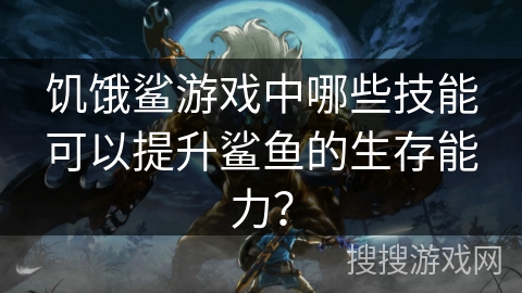 饥饿鲨游戏中哪些技能可以提升鲨鱼的生存能力？