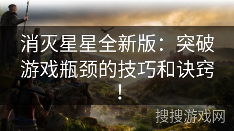 消灭星星全新版：突破游戏瓶颈的技巧和诀窍！