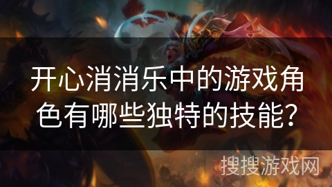 开心消消乐中的游戏角色有哪些独特的技能？