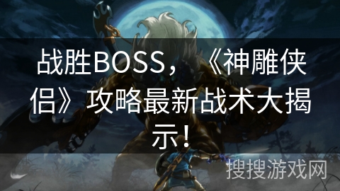 战胜BOSS，《神雕侠侣》攻略最新战术大揭示！