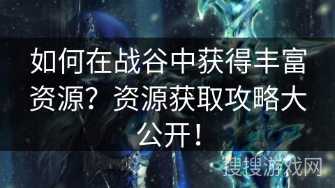 如何在战谷中获得丰富资源？资源获取攻略大公开！