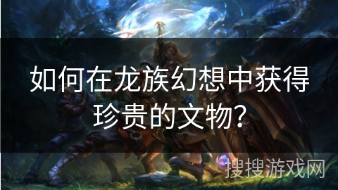 如何在龙族幻想中获得珍贵的文物？
