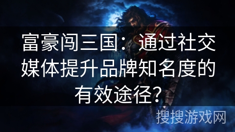 富豪闯三国：通过社交媒体提升品牌知名度的有效途径？