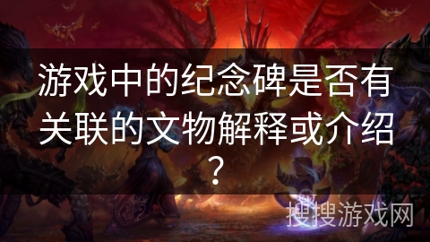 游戏中的纪念碑是否有关联的文物解释或介绍？