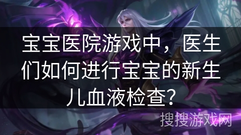 宝宝医院游戏中，医生们如何进行宝宝的新生儿血液检查？