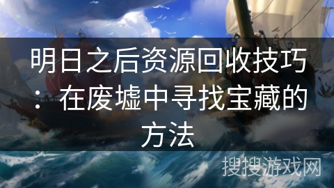 明日之后资源回收技巧：在废墟中寻找宝藏的方法