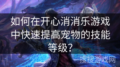 如何在开心消消乐游戏中快速提高宠物的技能等级？