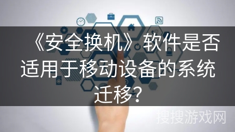 《安全换机》软件是否适用于移动设备的系统迁移？