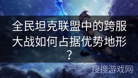 全民坦克联盟中的跨服大战如何占据优势地形？