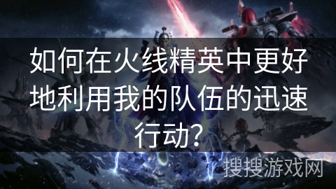 如何在火线精英中更好地利用我的队伍的迅速行动？