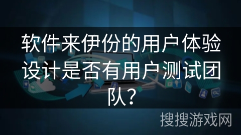 软件来伊份的用户体验设计是否有用户测试团队？