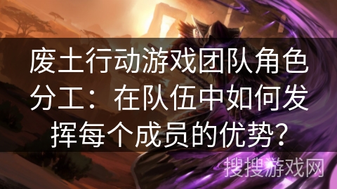 废土行动游戏团队角色分工:在队伍中如何发挥每个成员的优势? 废土行动游戏团队角色分工:在队伍中如何发挥每个成员的优势?