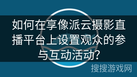 如何在享像派云摄影直播平台上设置观众的参与互动活动？