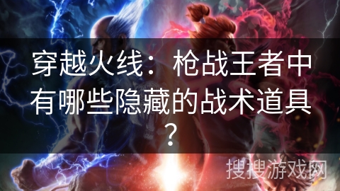 穿越火线：枪战王者中有哪些隐藏的战术道具？