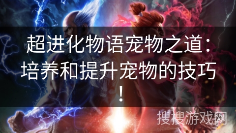 超进化物语宠物之道：培养和提升宠物的技巧！
