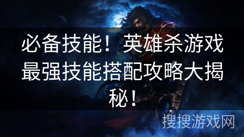 必备技能！英雄杀游戏最强技能搭配攻略大揭秘！