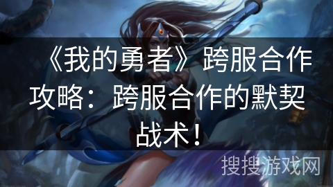 《我的勇者》跨服合作攻略：跨服合作的默契战术！