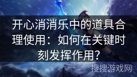 开心消消乐中的道具合理使用：如何在关键时刻发挥作用？