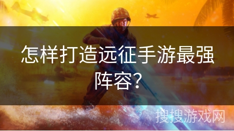 怎样打造远征手游最强阵容？