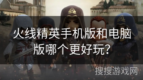 火线精英手机版和电脑版哪个更好玩？