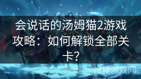 会说话的汤姆猫2游戏攻略：如何解锁全部关卡？