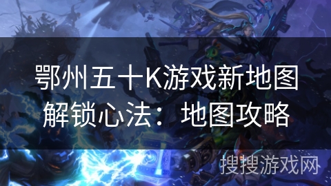 鄂州五十K游戏新地图解锁心法：地图攻略
