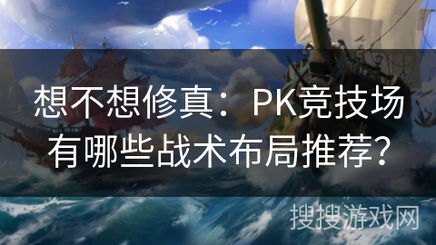 想不想修真：PK竞技场有哪些战术布局推荐？