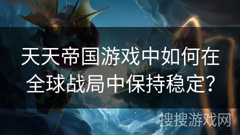 天天帝国游戏中如何在全球战局中保持稳定？