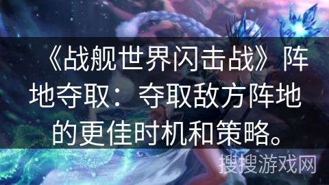 《战舰世界闪击战》阵地夺取：夺取敌方阵地的更佳时机和策略。