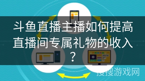 斗鱼直播主播如何提高直播间专属礼物的收入? 斗鱼直播主播如何提高直播间专属礼物的收入?