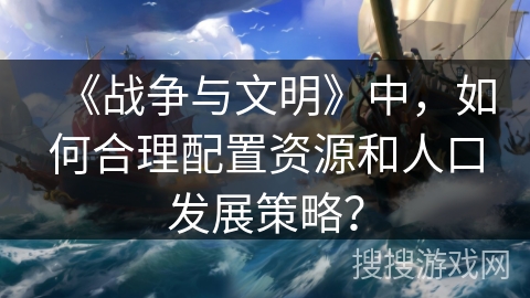 《战争与文明》中,如何合理配置资源和人口发展策略? 《战争与文明》中,如何合理配置资源和人口发展策略?