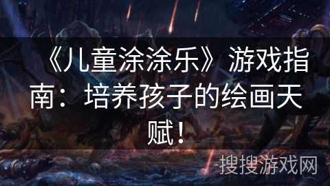 《儿童涂涂乐》游戏指南：培养孩子的绘画天赋！
