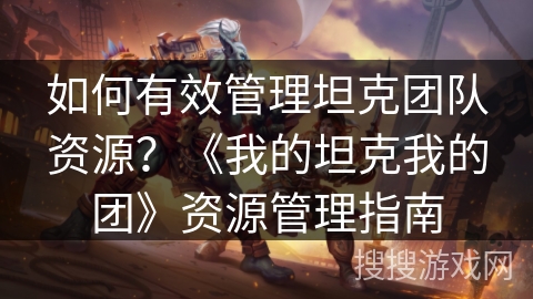 如何有效管理坦克团队资源?《我的坦克我的团》资源管理指南 如何有效管理坦克团队资源?《我的坦克我的团》资源管理指南
