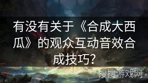 有没有关于《合成大西瓜》的观众互动音效合成技巧？