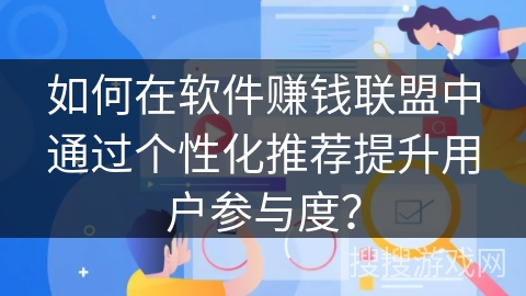 如何在软件赚钱联盟中通过个性化推荐提升用户参与度？