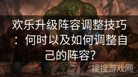 欢乐升级阵容调整技巧:何时以及如何调整自己的阵容? 欢乐升级阵容调整技巧:何时以及如何调整自己的阵容?