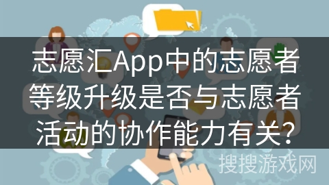 志愿汇App中的志愿者等级升级是否与志愿者活动的协作能力有关? 志愿汇App中的志愿者等级升级是否与志愿者活动的协作能力有关?
