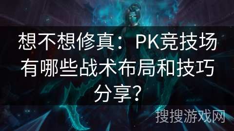 想不想修真:PK竞技场有哪些战术布局和技巧分享? 想不想修真:PK竞技场有哪些战术布局和技巧分享?