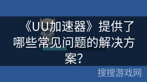 《UU加速器》提供了哪些常见问题的解决方案? 《UU加速器》提供了哪些常见问题的解决方案?