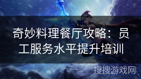 奇妙料理餐厅攻略：员工服务水平提升培训