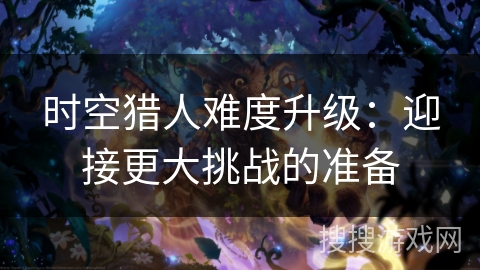 时空猎人难度升级：迎接更大挑战的准备