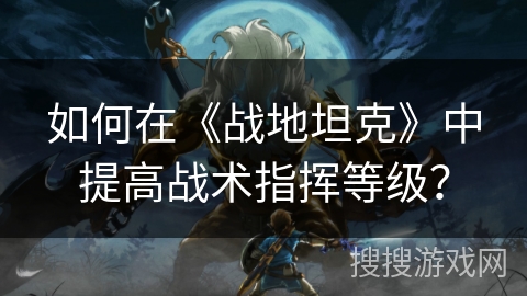 如何在《战地坦克》中提高战术指挥等级？