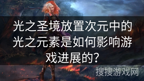 光之圣境放置次元中的光之元素是如何影响游戏进展的? 光之圣境放置次元中的光之元素是如何影响游戏进展的?