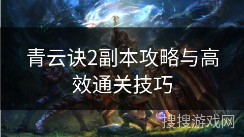 青云诀2副本攻略与高效通关技巧