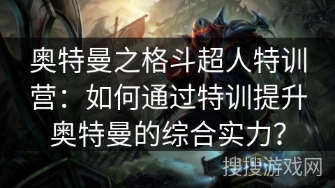 奥特曼之格斗超人特训营：如何通过特训提升奥特曼的综合实力？