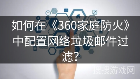 如何在《360家庭防火》中配置网络垃圾邮件过滤？