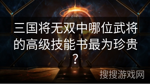 三国将无双中哪位武将的高级技能书最为珍贵？