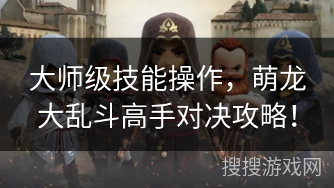 大师级技能操作，萌龙大乱斗高手对决攻略！