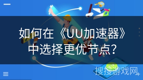 如何在《UU加速器》中选择更优节点？