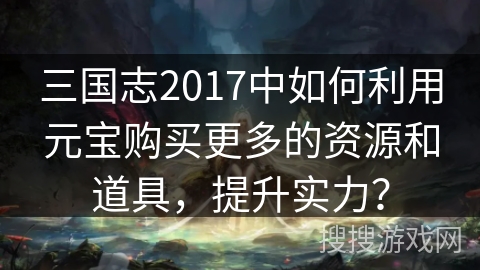 三国志2017中如何利用元宝购买更多的资源和道具，提升实力？